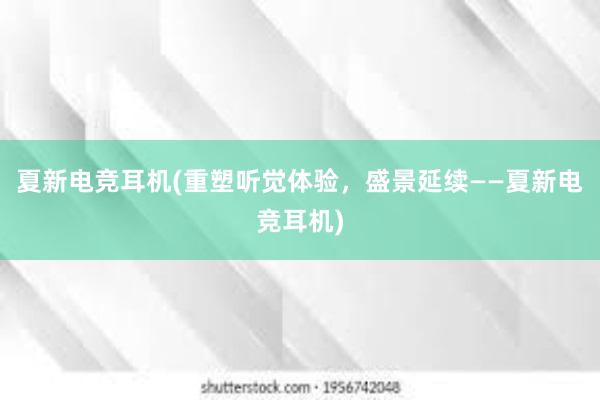 夏新电竞耳机(重塑听觉体验，盛景延续——夏新电竞耳机)