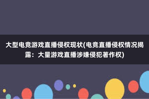 大型电竞游戏直播侵权现状(电竞直播侵权情况揭露：大量游戏直播涉嫌侵犯著作权)