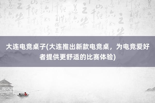 大连电竞桌子(大连推出新款电竞桌，为电竞爱好者提供更舒适的比赛体验)