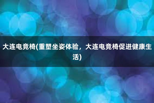 大连电竞椅(重塑坐姿体验，大连电竞椅促进健康生活)