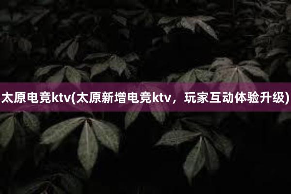 太原电竞ktv(太原新增电竞ktv，玩家互动体验升级)