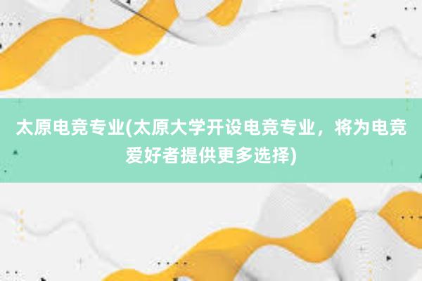 太原电竞专业(太原大学开设电竞专业，将为电竞爱好者提供更多选择)