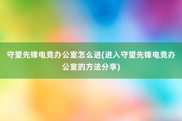 守望先锋电竞办公室怎么进(进入守望先锋电竞办公室的方法分享)