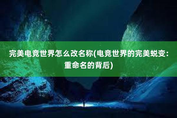 完美电竞世界怎么改名称(电竞世界的完美蜕变：重命名的背后)