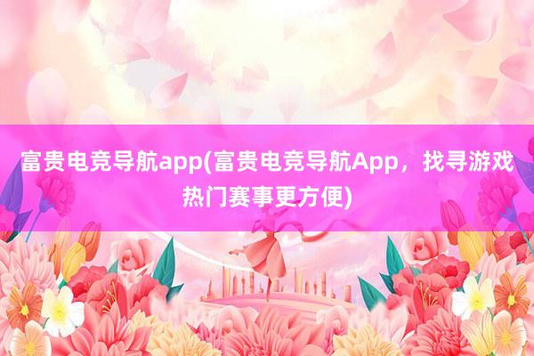 富贵电竞导航app(富贵电竞导航App，找寻游戏热门赛事更方便)