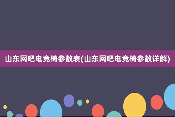 山东网吧电竞椅参数表(山东网吧电竞椅参数详解)