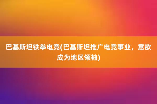 巴基斯坦铁拳电竞(巴基斯坦推广电竞事业，意欲成为地区领袖)