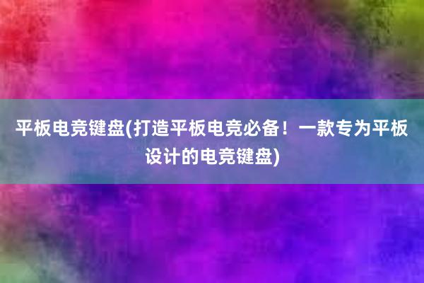 平板电竞键盘(打造平板电竞必备！一款专为平板设计的电竞键盘)