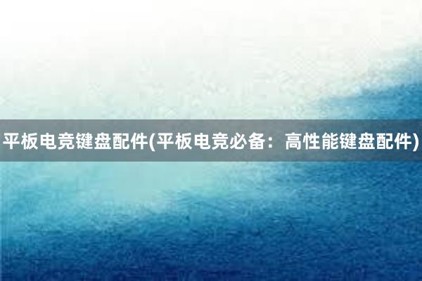 平板电竞键盘配件(平板电竞必备：高性能键盘配件)