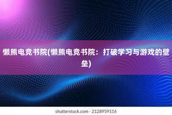 懒熊电竞书院(懒熊电竞书院：打破学习与游戏的壁垒)