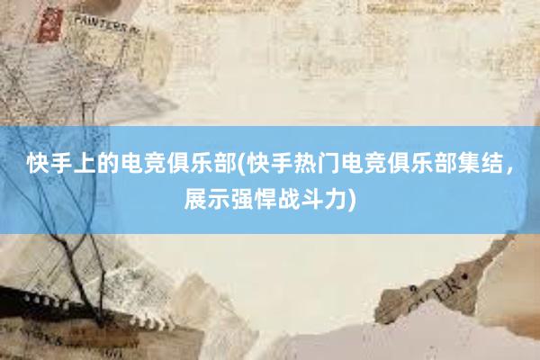 快手上的电竞俱乐部(快手热门电竞俱乐部集结，展示强悍战斗力)