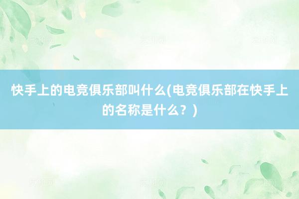 快手上的电竞俱乐部叫什么(电竞俱乐部在快手上的名称是什么？)