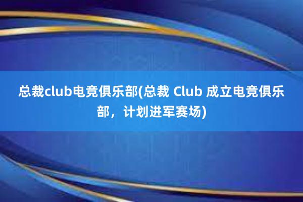 总裁club电竞俱乐部(总裁 Club 成立电竞俱乐部，计划进军赛场)