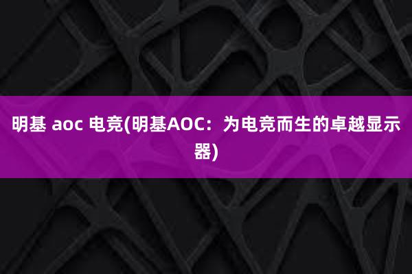 明基 aoc 电竞(明基AOC：为电竞而生的卓越显示器)