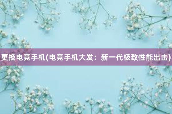 更换电竞手机(电竞手机大发：新一代极致性能出击)