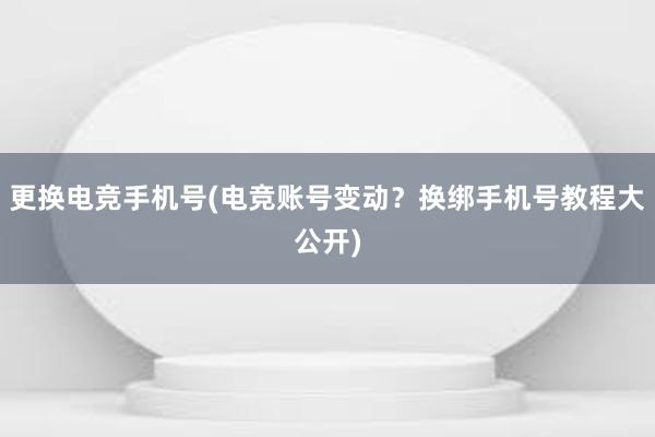 更换电竞手机号(电竞账号变动？换绑手机号教程大公开)