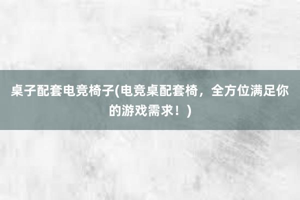 桌子配套电竞椅子(电竞桌配套椅，全方位满足你的游戏需求！)