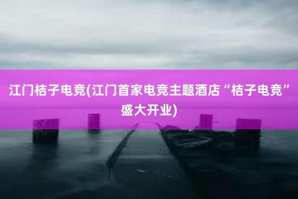 江门桔子电竞(江门首家电竞主题酒店“桔子电竞”盛大开业)