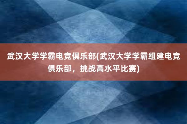 武汉大学学霸电竞俱乐部(武汉大学学霸组建电竞俱乐部，挑战高水平比赛)