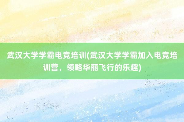 武汉大学学霸电竞培训(武汉大学学霸加入电竞培训营，领略华丽飞行的乐趣)