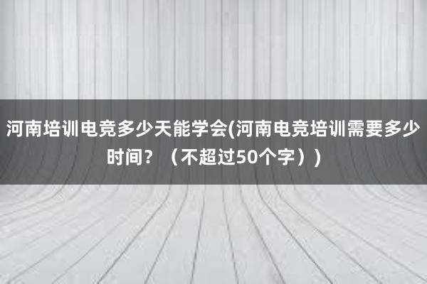 河南培训电竞多少天能学会(河南电竞培训需要多少时间？（不超过50个字）)