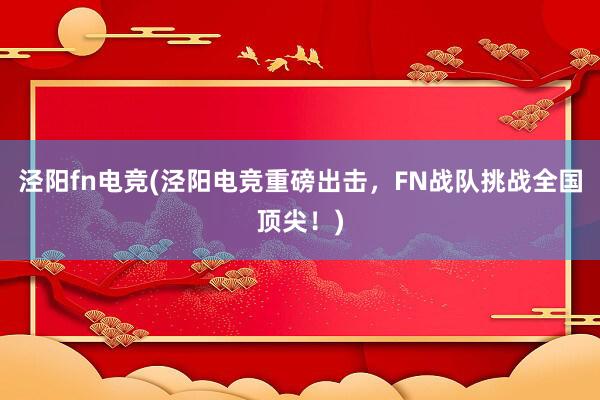 泾阳fn电竞(泾阳电竞重磅出击，FN战队挑战全国顶尖！)