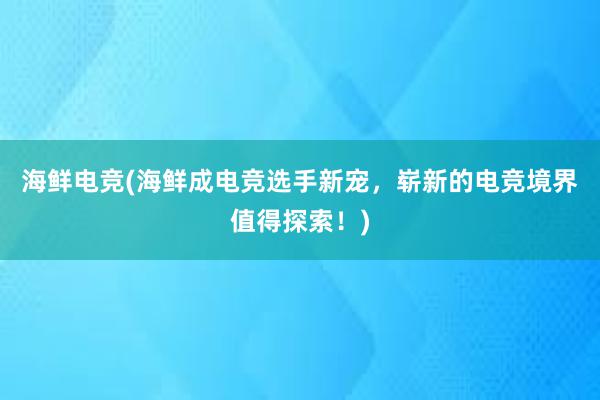 海鲜电竞(海鲜成电竞选手新宠，崭新的电竞境界值得探索！)