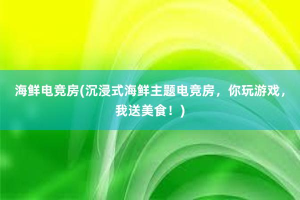 海鲜电竞房(沉浸式海鲜主题电竞房，你玩游戏，我送美食！)