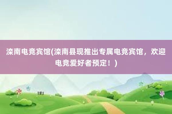 滦南电竞宾馆(滦南县现推出专属电竞宾馆，欢迎电竞爱好者预定！)