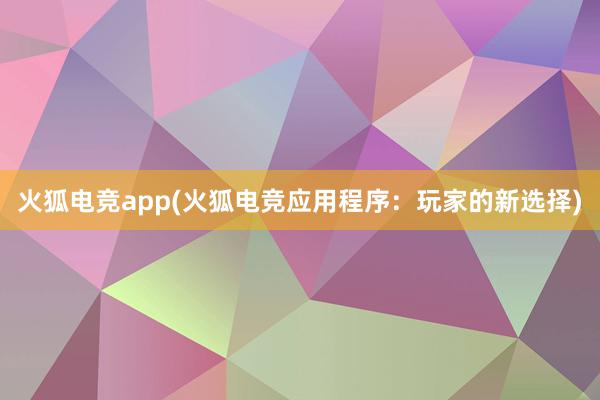 火狐电竞app(火狐电竞应用程序：玩家的新选择)