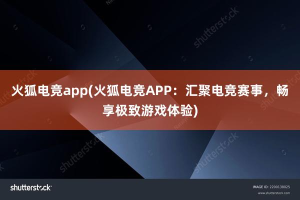 火狐电竞app(火狐电竞APP：汇聚电竞赛事，畅享极致游戏体验)