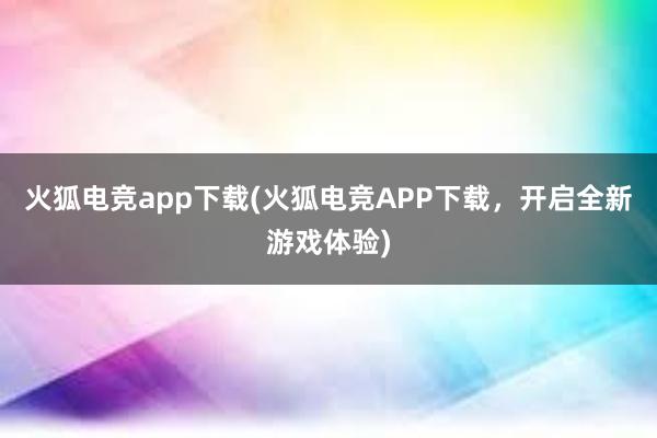 火狐电竞app下载(火狐电竞APP下载，开启全新游戏体验)