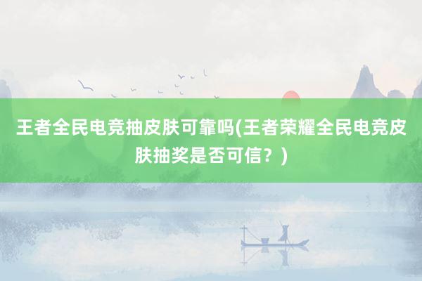 王者全民电竞抽皮肤可靠吗(王者荣耀全民电竞皮肤抽奖是否可信？)