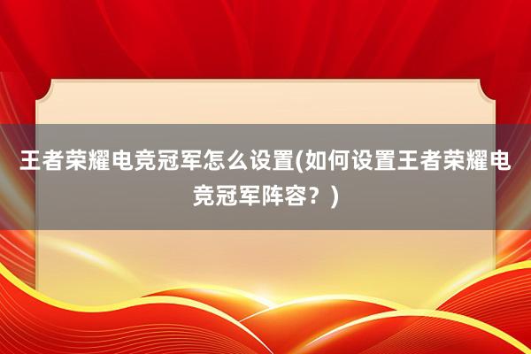 王者荣耀电竞冠军怎么设置(如何设置王者荣耀电竞冠军阵容？)