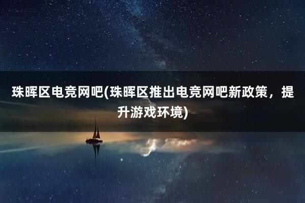 珠晖区电竞网吧(珠晖区推出电竞网吧新政策，提升游戏环境)