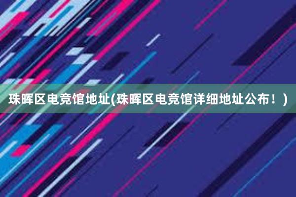 珠晖区电竞馆地址(珠晖区电竞馆详细地址公布！)