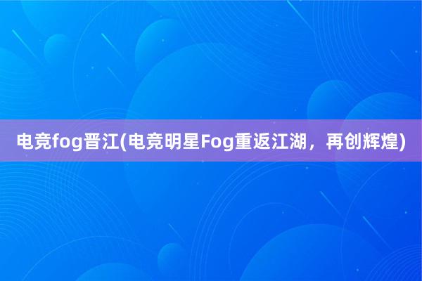 电竞fog晋江(电竞明星Fog重返江湖，再创辉煌)