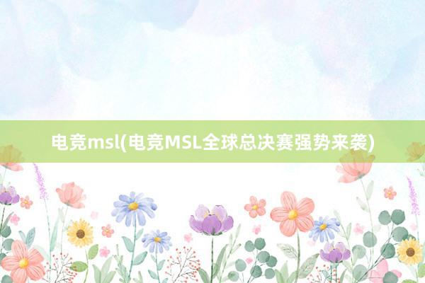 电竞msl(电竞MSL全球总决赛强势来袭)