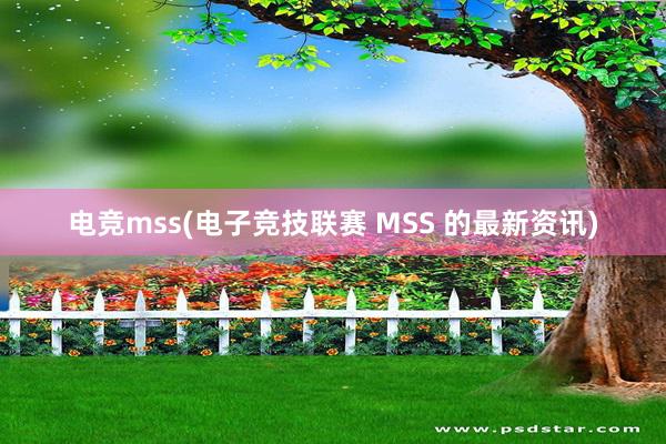 电竞mss(电子竞技联赛 MSS 的最新资讯)