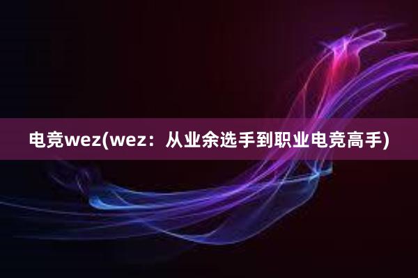 电竞wez(wez：从业余选手到职业电竞高手)