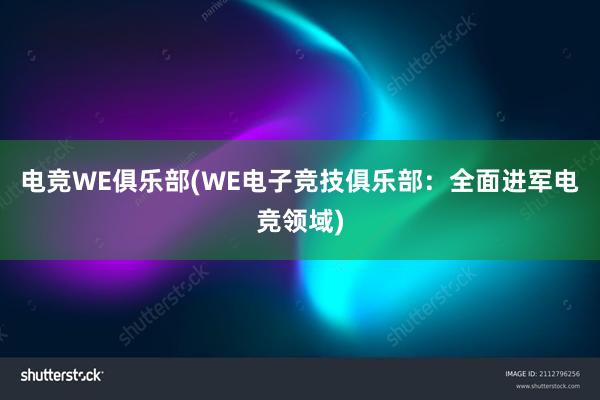 电竞WE俱乐部(WE电子竞技俱乐部：全面进军电竞领域)