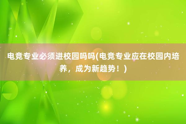 电竞专业必须进校园吗吗(电竞专业应在校园内培养，成为新趋势！)