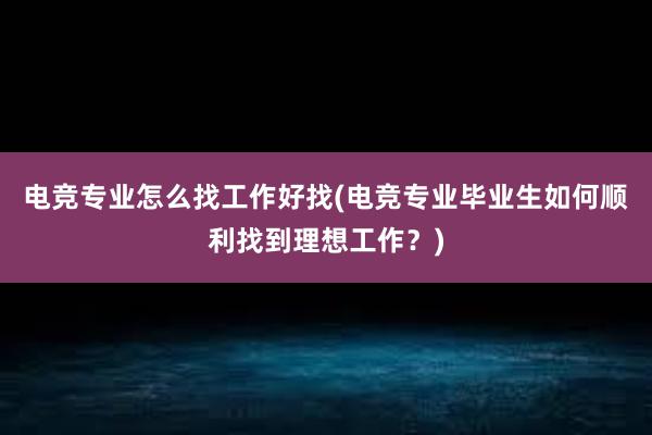 电竞专业怎么找工作好找(电竞专业毕业生如何顺利找到理想工作？)