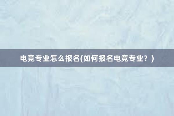 电竞专业怎么报名(如何报名电竞专业？)