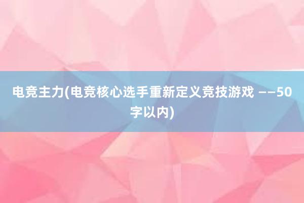 电竞主力(电竞核心选手重新定义竞技游戏 ——50字以内)