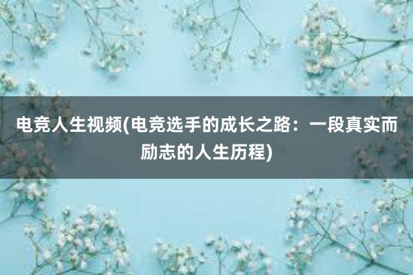 电竞人生视频(电竞选手的成长之路：一段真实而励志的人生历程)