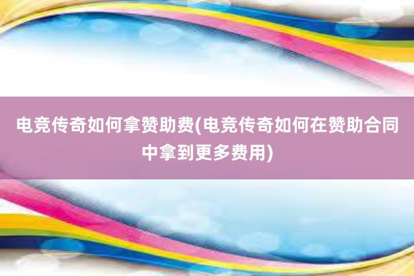 电竞传奇如何拿赞助费(电竞传奇如何在赞助合同中拿到更多费用)