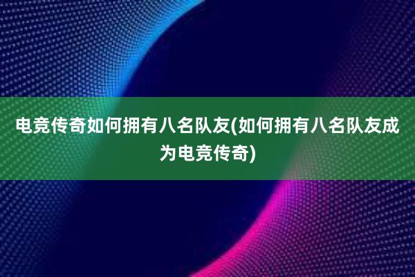 电竞传奇如何拥有八名队友(如何拥有八名队友成为电竞传奇)