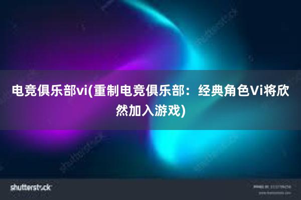 电竞俱乐部vi(重制电竞俱乐部：经典角色Vi将欣然加入游戏)