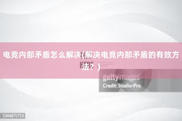 电竞内部矛盾怎么解决(解决电竞内部矛盾的有效方法？)